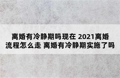 离婚有冷静期吗现在 2021离婚流程怎么走 离婚有冷静期实施了吗